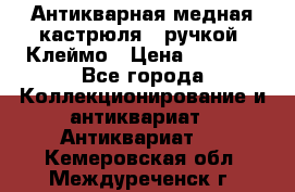 Антикварная медная кастрюля c ручкой. Клеймо › Цена ­ 4 500 - Все города Коллекционирование и антиквариат » Антиквариат   . Кемеровская обл.,Междуреченск г.